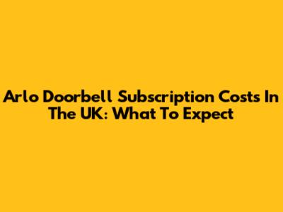 Arlo Doorbell Subscription Costs In The UK: What To Expect