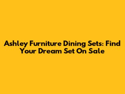 Ashley Furniture Dining Sets: Find Your Dream Set On Sale