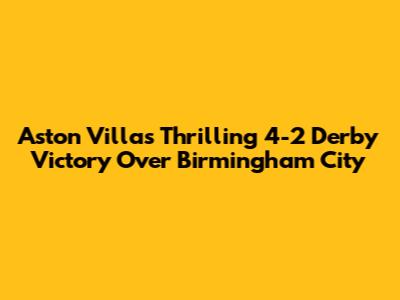 Aston Villa's Thrilling 4-2 Derby Victory Over Birmingham City