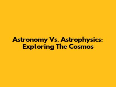 Astronomy Vs. Astrophysics: Exploring The Cosmos