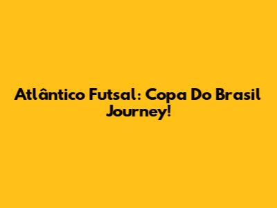 Atlântico Futsal: Copa Do Brasil Journey!