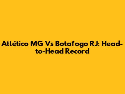 Atlético MG Vs Botafogo RJ: Head-to-Head Record