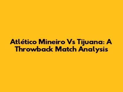 Atlético Mineiro Vs Tijuana: A Throwback Match Analysis