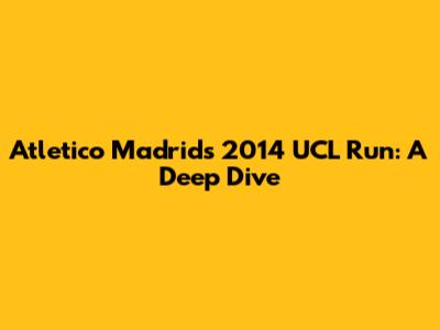 Atletico Madrid's 2014 UCL Run: A Deep Dive