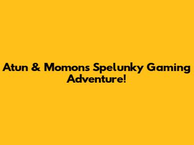 Atun & Momon's Spelunky Gaming Adventure!