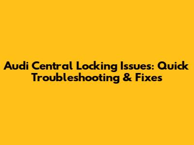 Audi Central Locking Issues: Quick Troubleshooting & Fixes