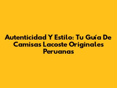 Autenticidad Y Estilo: Tu Guía De Camisas Lacoste Originales Peruanas