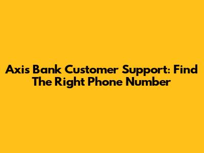 Axis Bank Customer Support: Find The Right Phone Number