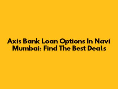 Axis Bank Loan Options In Navi Mumbai: Find The Best Deals