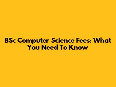 BSc Computer Science Fees: What You Need To Know