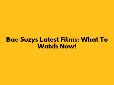 Bae Suzy's Latest Films: What To Watch Now!