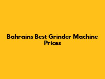 Bahrain's Best Grinder Machine Prices
