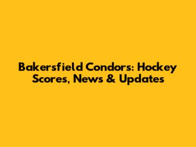 Bakersfield Condors: Hockey Scores, News & Updates