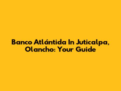 Banco Atlántida In Juticalpa, Olancho: Your Guide