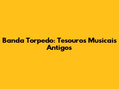Banda Torpedo: Tesouros Musicais Antigos