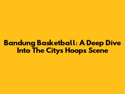 Bandung Basketball: A Deep Dive Into The City's Hoops Scene