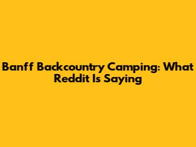 Banff Backcountry Camping: What Reddit Is Saying