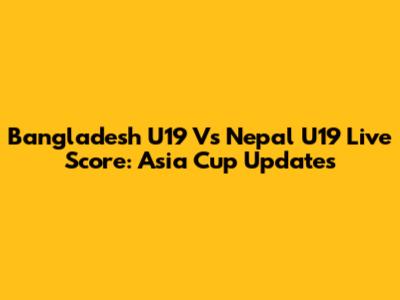 Bangladesh U19 Vs Nepal U19 Live Score: Asia Cup Updates