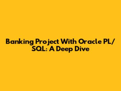Banking Project With Oracle PL/SQL: A Deep Dive