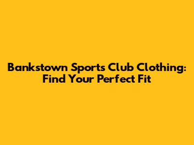 Bankstown Sports Club Clothing: Find Your Perfect Fit