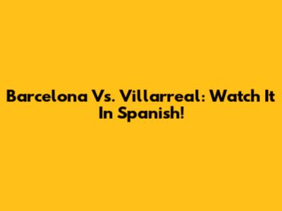 Barcelona Vs. Villarreal: Watch It In Spanish!