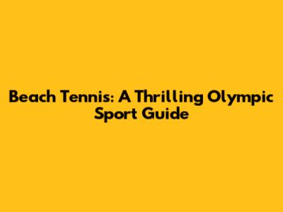 Beach Tennis: A Thrilling Olympic Sport Guide
