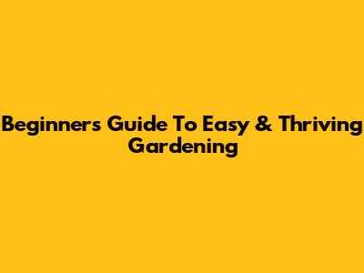 Beginner's Guide To Easy & Thriving Gardening