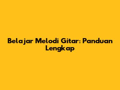 Belajar Melodi Gitar: Panduan Lengkap