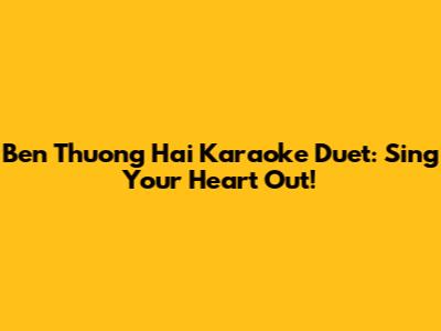 Ben Thuong Hai Karaoke Duet: Sing Your Heart Out!