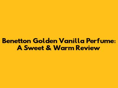 Benetton Golden Vanilla Perfume: A Sweet & Warm Review
