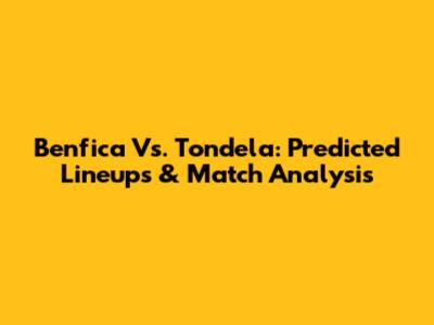 Benfica Vs. Tondela: Predicted Lineups & Match Analysis