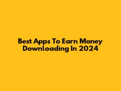 Best Apps To Earn Money Downloading In 2024