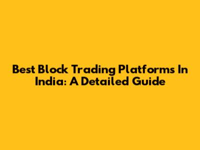 Best Block Trading Platforms In India: A Detailed Guide