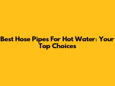 Best Hose Pipes For Hot Water: Your Top Choices