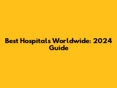Best Hospitals Worldwide: 2024 Guide