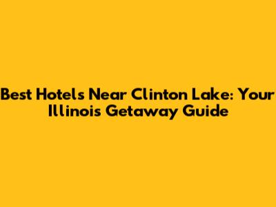 Best Hotels Near Clinton Lake: Your Illinois Getaway Guide