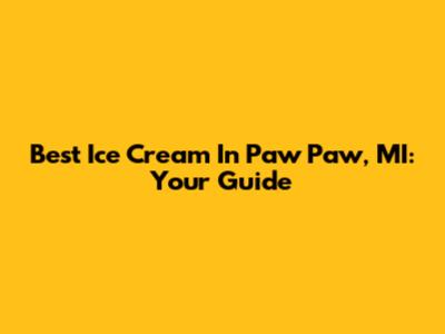 Best Ice Cream In Paw Paw, MI: Your Guide