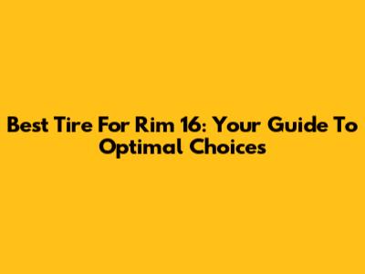 Best Tire For Rim 16: Your Guide To Optimal Choices