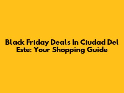 Black Friday Deals In Ciudad Del Este: Your Shopping Guide