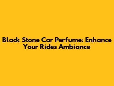 Black Stone Car Perfume: Enhance Your Ride's Ambiance