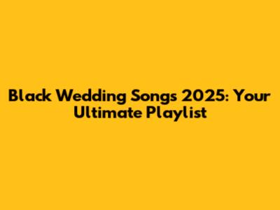 Black Wedding Songs 2025: Your Ultimate Playlist