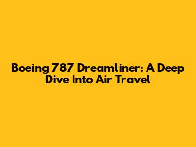 Boeing 787 Dreamliner: A Deep Dive Into Air Travel