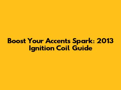 Boost Your Accent's Spark: 2013 Ignition Coil Guide
