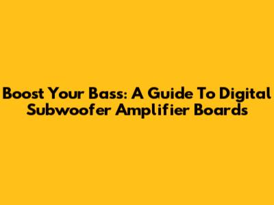 Boost Your Bass: A Guide To Digital Subwoofer Amplifier Boards