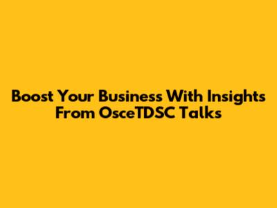 Boost Your Business With Insights From OsceTDSC Talks