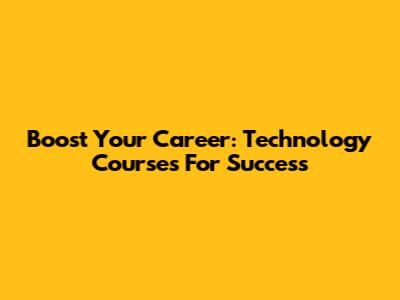 Boost Your Career: Technology Courses For Success