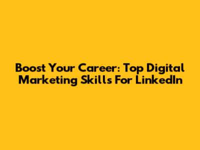 Boost Your Career: Top Digital Marketing Skills For LinkedIn