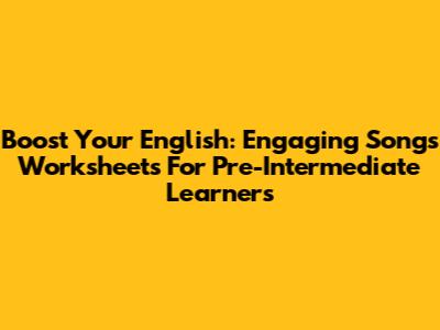 Boost Your English: Engaging Songs Worksheets For Pre-Intermediate Learners