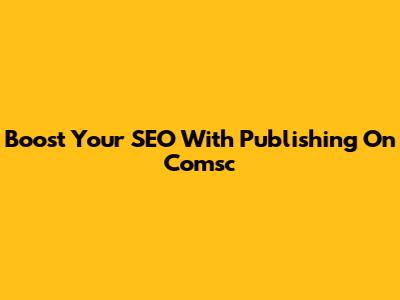 Boost Your SEO With Publishing On Comsc