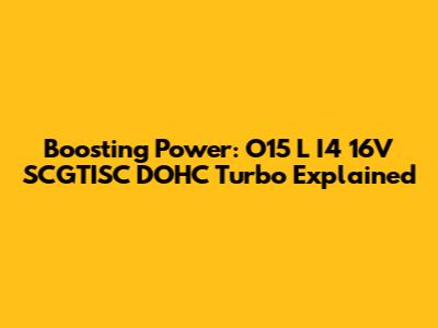 Boosting Power: O15 L I4 16V SCGTISC DOHC Turbo Explained